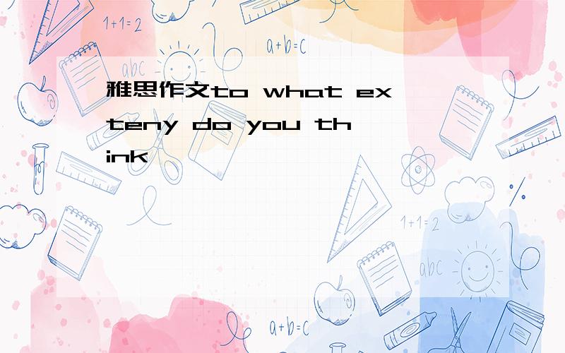 雅思作文to what exteny do you think