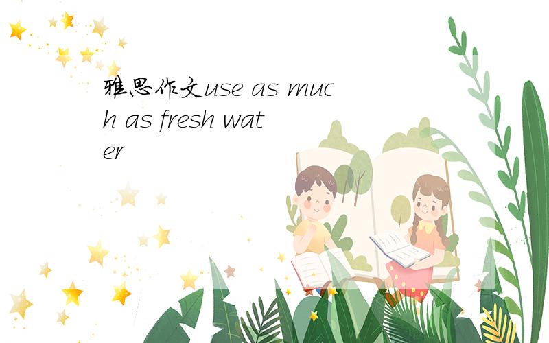 雅思作文use as much as fresh water