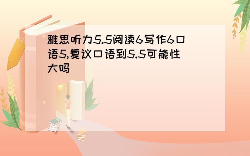 雅思听力5.5阅读6写作6口语5,复议口语到5.5可能性大吗