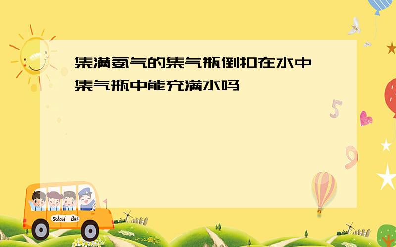 集满氨气的集气瓶倒扣在水中,集气瓶中能充满水吗