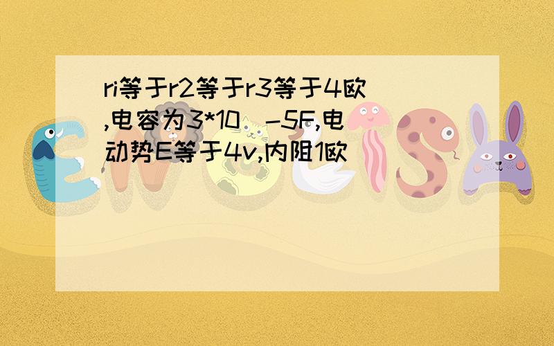 ri等于r2等于r3等于4欧,电容为3*10^-5F,电动势E等于4v,内阻1欧