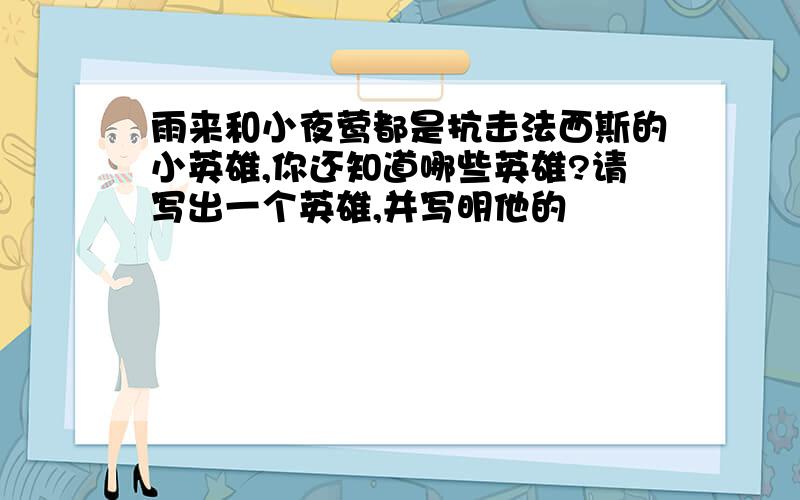 雨来和小夜莺都是抗击法西斯的小英雄,你还知道哪些英雄?请写出一个英雄,并写明他的