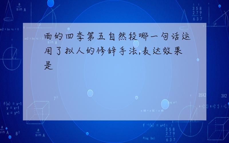 雨的四季第五自然段哪一句话运用了拟人的修辞手法,表达效果是