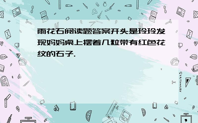 雨花石阅读题答案开头是玲玲发现妈妈桌上摆着几粒带有红色花纹的石子.