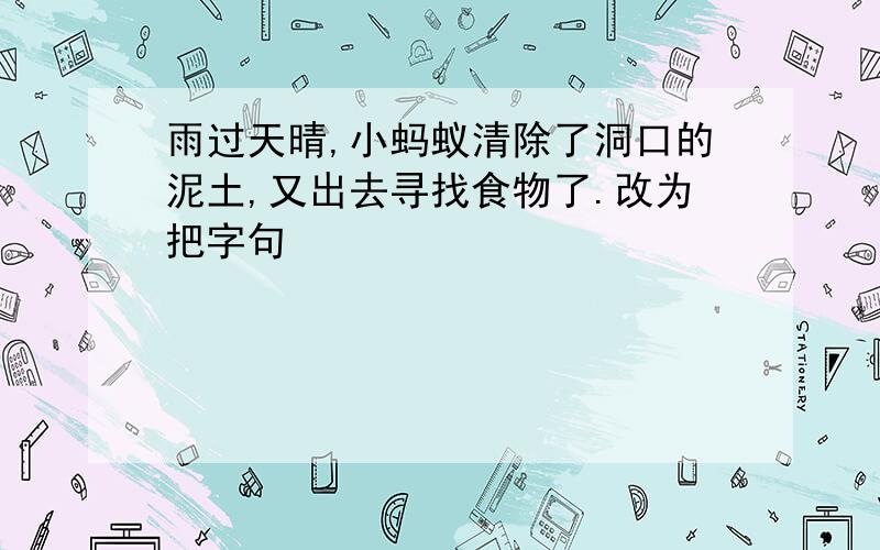 雨过天晴,小蚂蚁清除了洞口的泥土,又出去寻找食物了.改为把字句