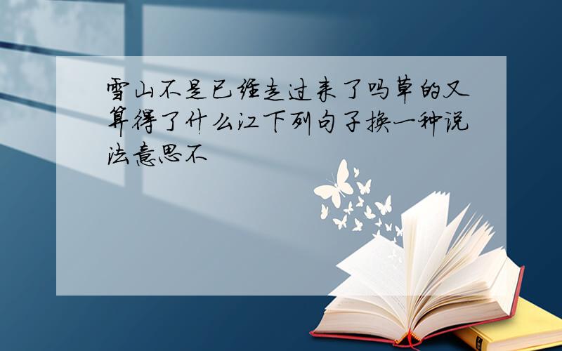 雪山不是已经走过来了吗草的又算得了什么江下列句子换一种说法意思不