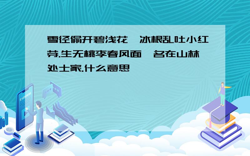 雪径偷开碧浅花,冰根乱吐小红芽.生无桃李春风面,名在山林处士家.什么意思