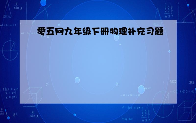 零五网九年级下册物理补充习题