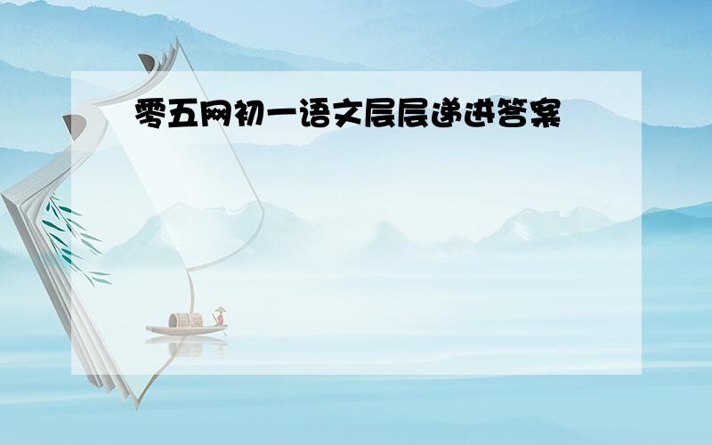 零五网初一语文层层递进答案