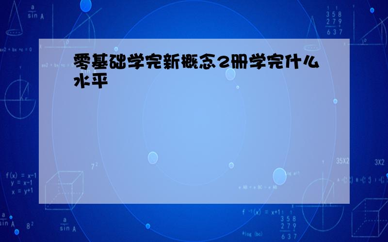 零基础学完新概念2册学完什么水平