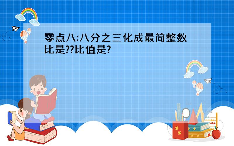 零点八:八分之三化成最简整数比是??比值是?