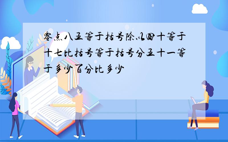 零点八五等于括号除以四十等于十七比括号等于括号分五十一等于多少百分比多少