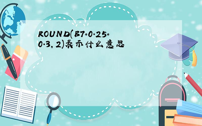 ROUND(B7*0.25*0.3,2)表示什么意思