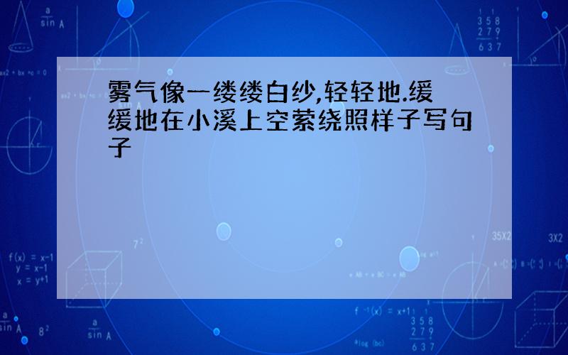 雾气像一缕缕白纱,轻轻地.缓缓地在小溪上空萦绕照样子写句子