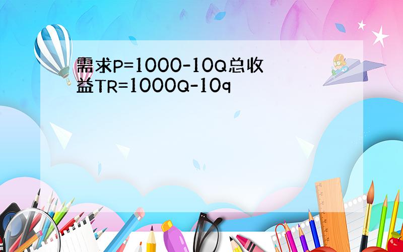 需求P=1000-10Q总收益TR=1000Q-10q