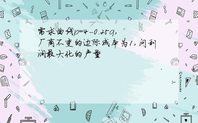 需求曲线p=4-0.25q,厂商不变的边际成本为1,问利润最大化的产量