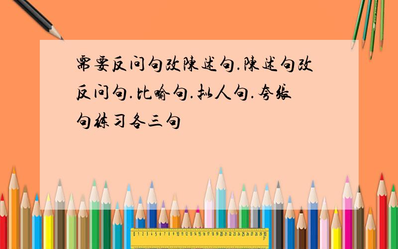 需要反问句改陈述句.陈述句改反问句.比喻句.拟人句.夸张句练习各三句