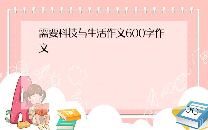 需要科技与生活作文600字作文