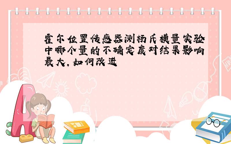 霍尔位置传感器测杨氏模量实验中哪个量的不确定度对结果影响最大,如何改进