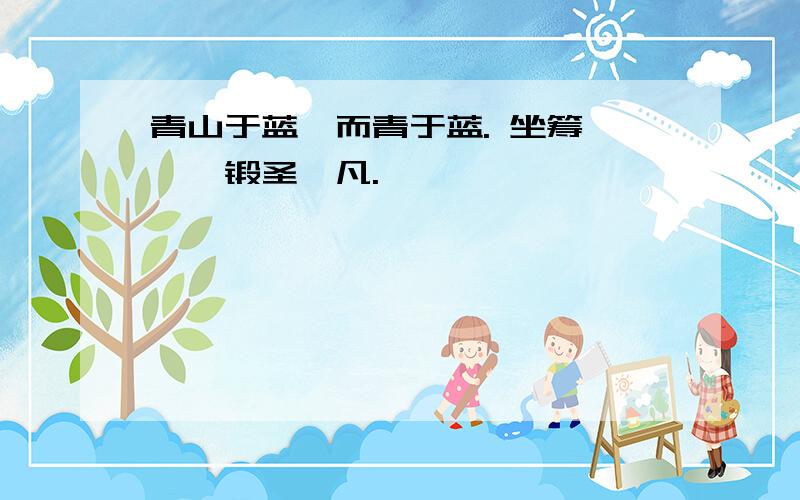 青山于蓝,而青于蓝. 坐筹帷幄,锻圣鎔凡.