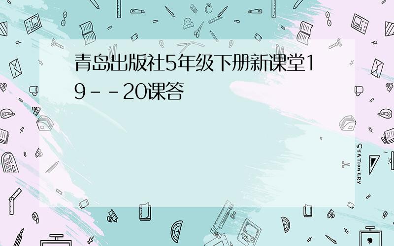 青岛出版社5年级下册新课堂19--20课答