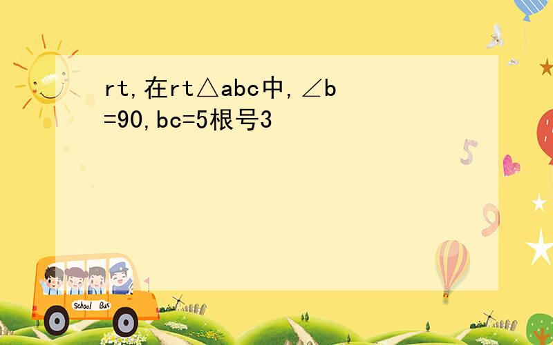 rt,在rt△abc中,∠b=90,bc=5根号3