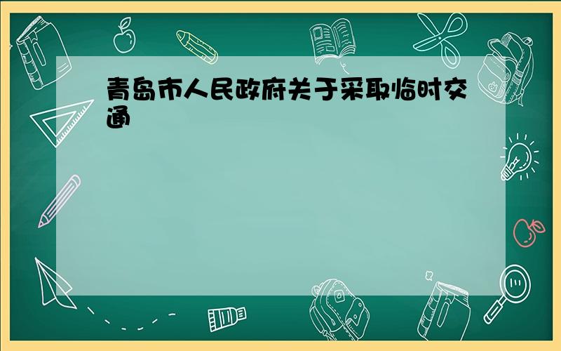 青岛市人民政府关于采取临时交通