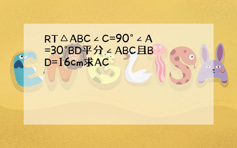 RT△ABC∠C=90°∠A=30°BD平分∠ABC且BD=16cm求AC