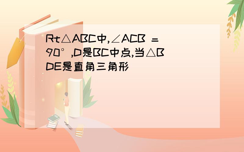 Rt△ABC中,∠ACB =90°,D是BC中点,当△BDE是直角三角形