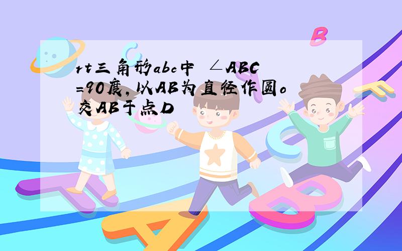 rt三角形abc中 ∠ABC=90度,以AB为直径作圆o交AB于点D