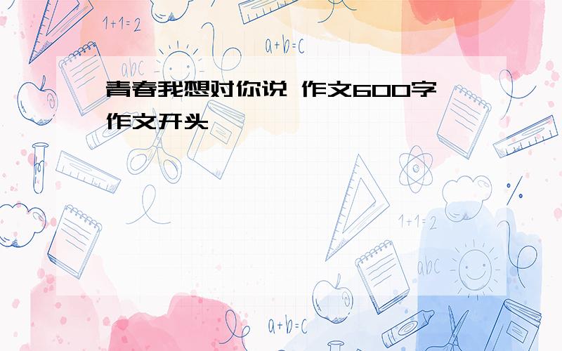 青春我想对你说 作文600字作文开头