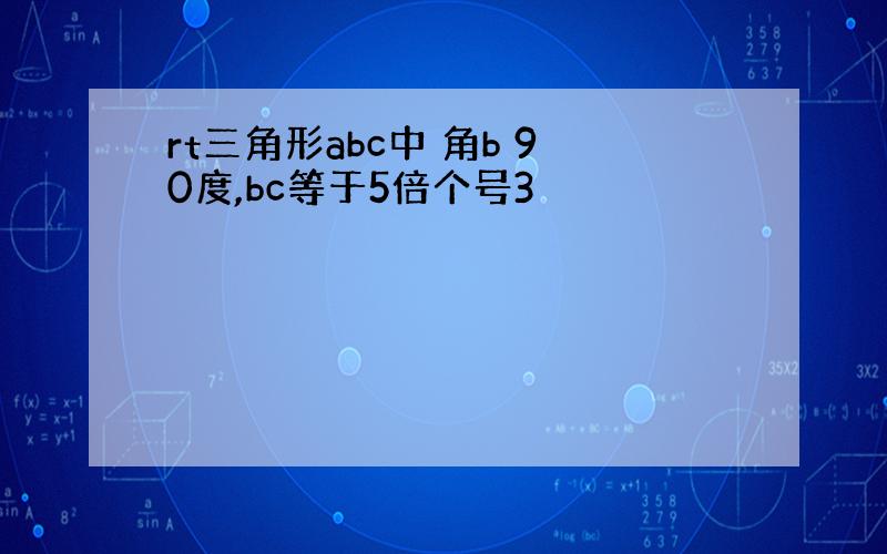 rt三角形abc中 角b 90度,bc等于5倍个号3