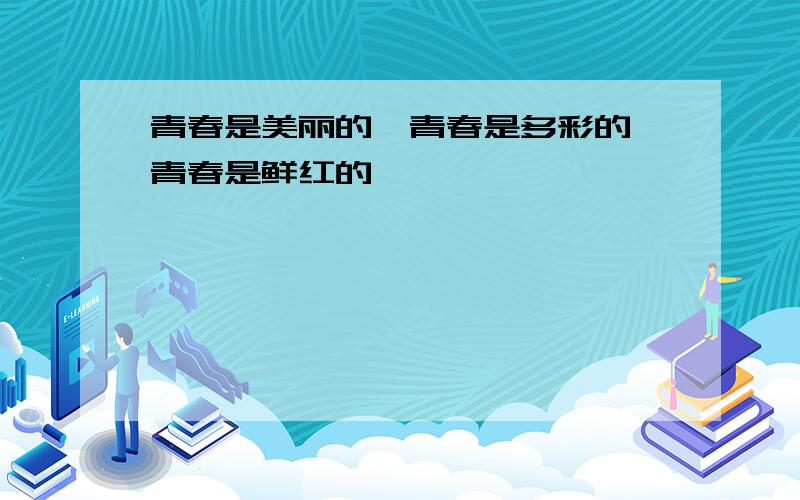 青春是美丽的,青春是多彩的,青春是鲜红的