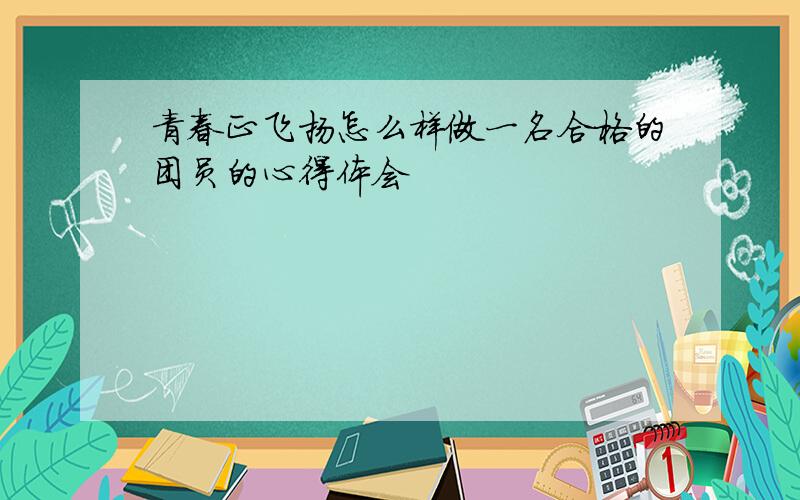 青春正飞扬怎么样做一名合格的团员的心得体会