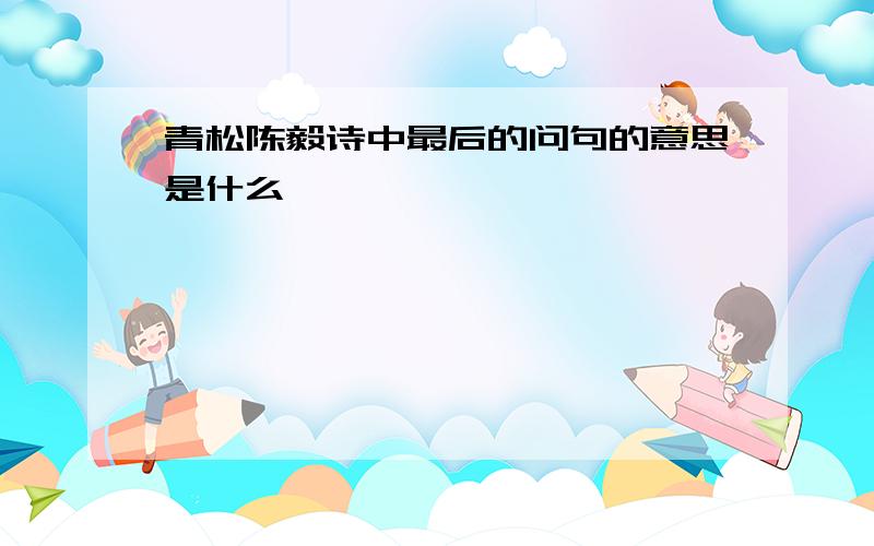 青松陈毅诗中最后的问句的意思是什么