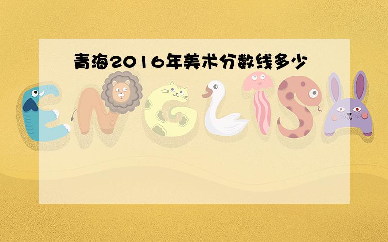 青海2016年美术分数线多少