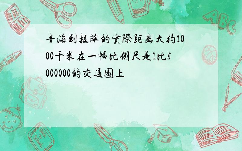 青海到拉萨的实际距离大约1000千米在一幅比例尺是1比5000000的交通图上