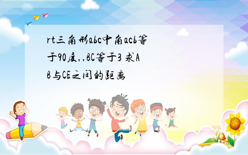 rt三角形abc中角acb等于90度,,BC等于3 求AB与CE之间的距离