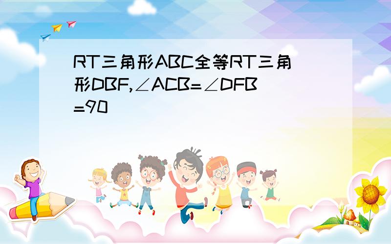 RT三角形ABC全等RT三角形DBF,∠ACB=∠DFB=90