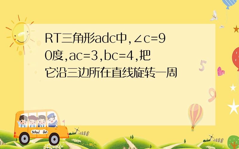 RT三角形adc中,∠c=90度,ac=3,bc=4,把它沿三边所在直线旋转一周