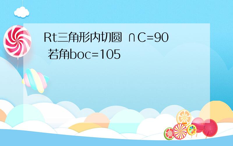 Rt三角形内切圆 ∩C=90 若角boc=105