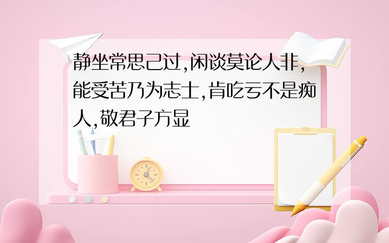 静坐常思己过,闲谈莫论人非,能受苦乃为志士,肯吃亏不是痴人,敬君子方显