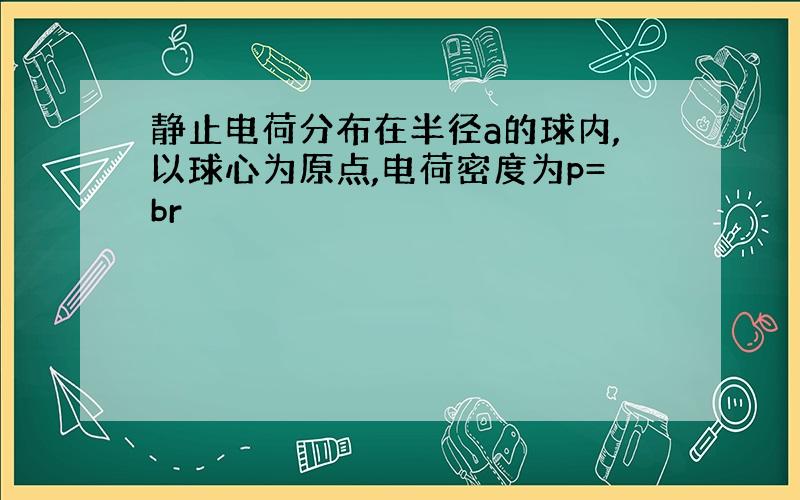 静止电荷分布在半径a的球内,以球心为原点,电荷密度为p=br