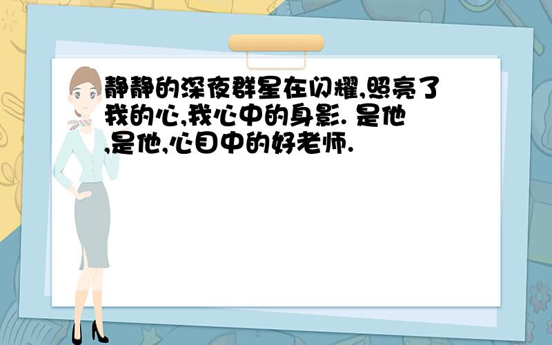 静静的深夜群星在闪耀,照亮了我的心,我心中的身影. 是他,是他,心目中的好老师.