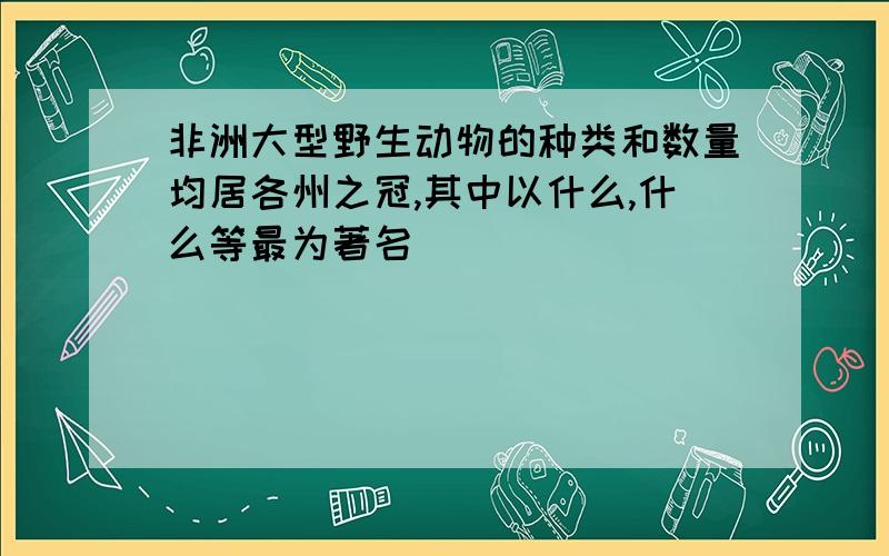 非洲大型野生动物的种类和数量均居各州之冠,其中以什么,什么等最为著名