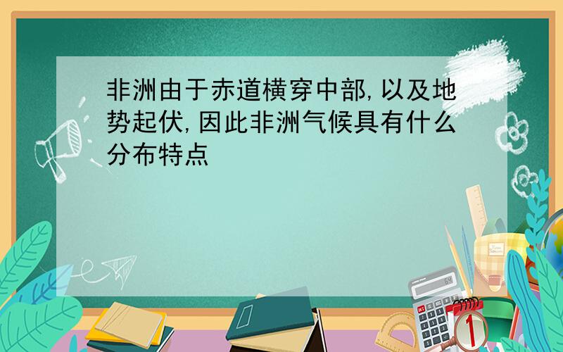 非洲由于赤道横穿中部,以及地势起伏,因此非洲气候具有什么分布特点