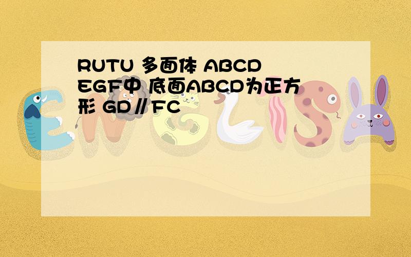 RUTU 多面体 ABCD EGF中 底面ABCD为正方形 GD∥FC