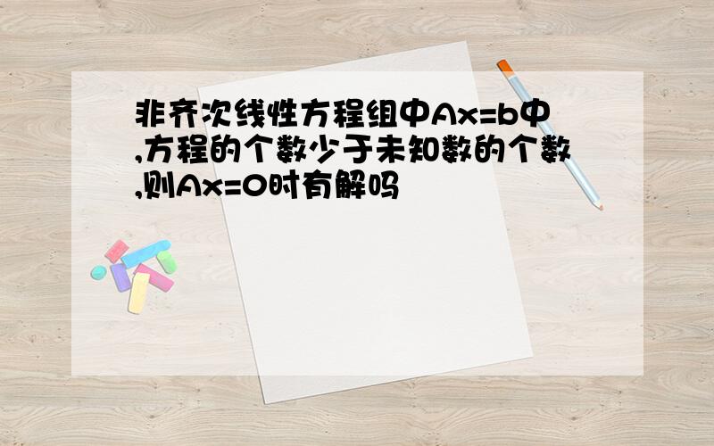 非齐次线性方程组中Ax=b中,方程的个数少于未知数的个数,则Ax=0时有解吗