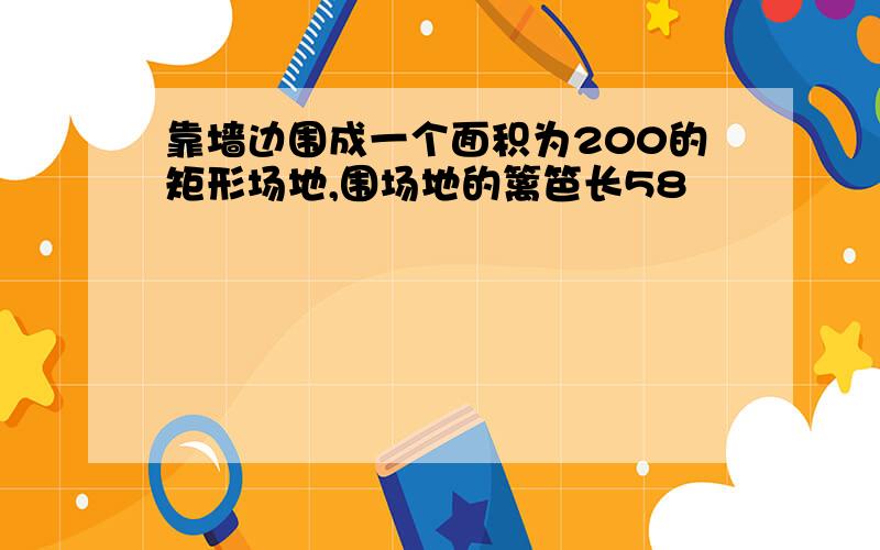 靠墙边围成一个面积为200的矩形场地,围场地的篱笆长58