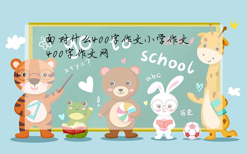 面对什么400字作文小学作文400字作文网